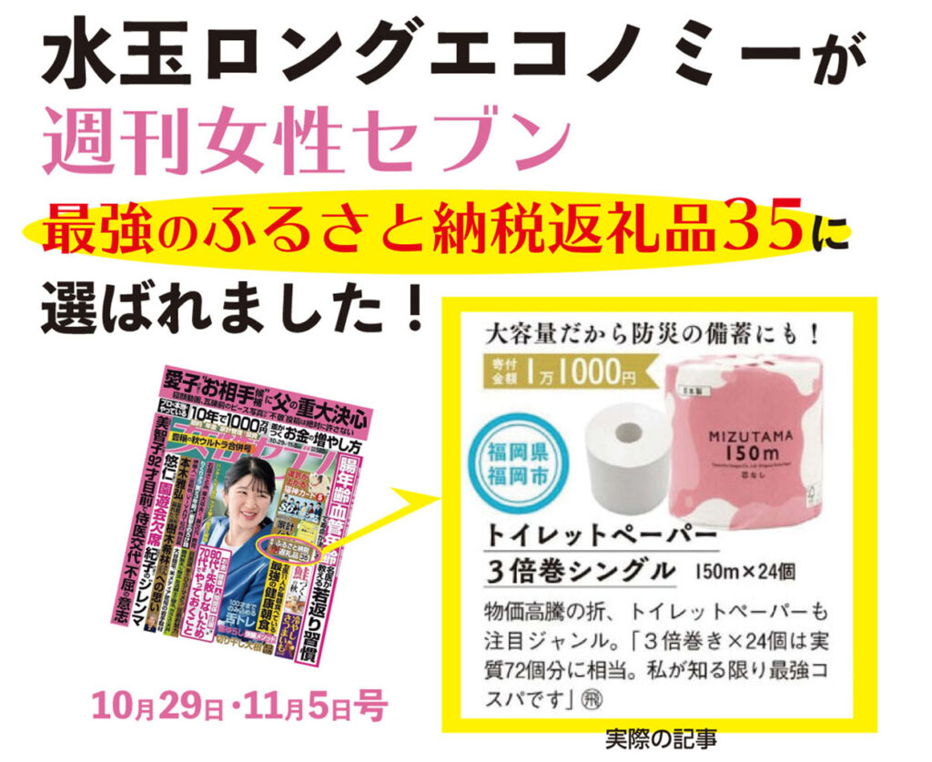 弊社の商品が10月15日発売の女性週刊誌『女性セブン』(小学館発行)にふるさと納税返礼品として掲載されました。
女性セブン 10/29・11/5合併号
掲載:特集ページ「達人が推す全国返礼品!ふるさと納税ガイド」(ふるさと納税専門家 飛田啓介様ご紹介)
商品:トイレットペーパー 水玉ロングエコノミー 150m×48個